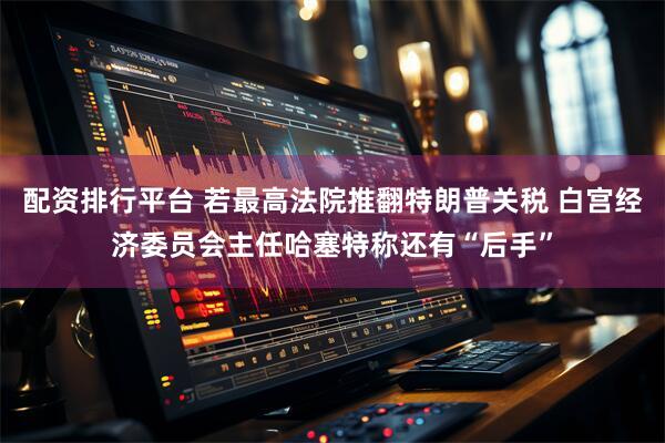 配资排行平台 若最高法院推翻特朗普关税 白宫经济委员会主任哈塞特称还有“后手”