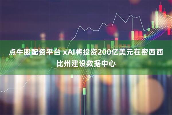 点牛股配资平台 xAI将投资200亿美元在密西西比州建设数据中心