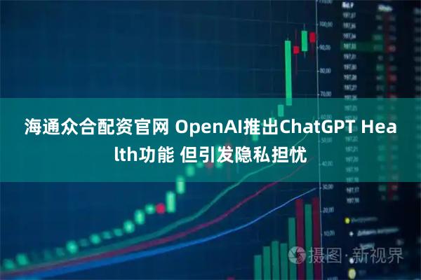海通众合配资官网 OpenAI推出ChatGPT Health功能 但引发隐私担忧