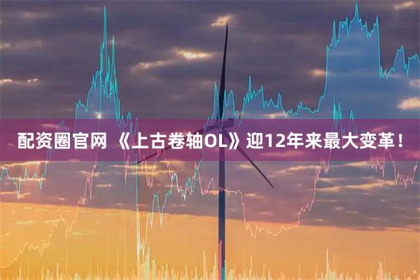 配资圈官网 《上古卷轴OL》迎12年来最大变革！