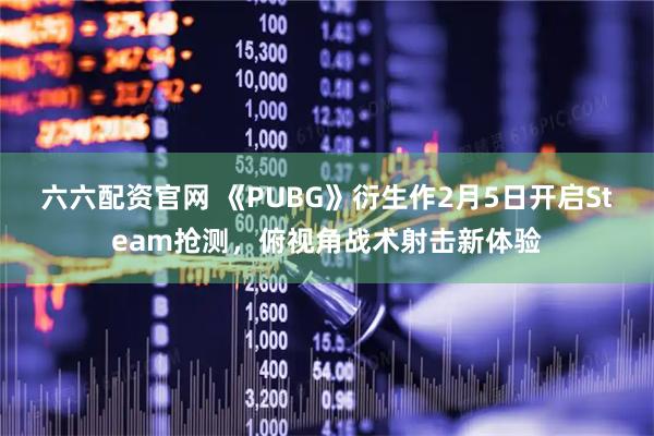 六六配资官网 《PUBG》衍生作2月5日开启Steam抢测，俯视角战术射击新体验