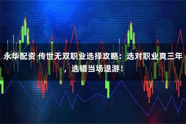 永华配资 传世无双职业选择攻略：选对职业爽三年，选错当场退游！