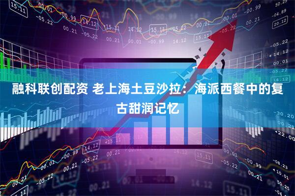 融科联创配资 老上海土豆沙拉：海派西餐中的复古甜润记忆