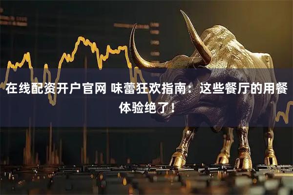 在线配资开户官网 味蕾狂欢指南：这些餐厅的用餐体验绝了！