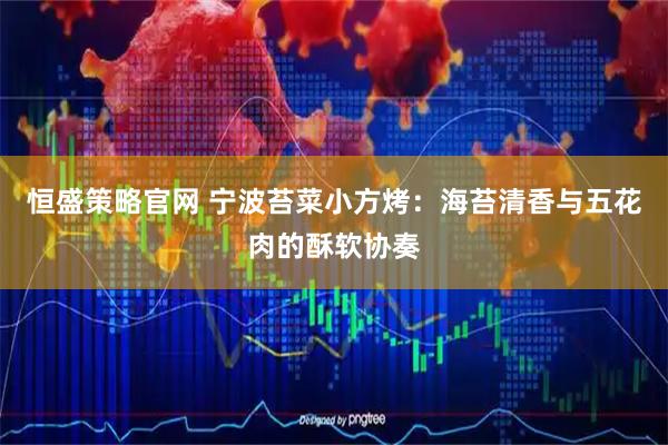 恒盛策略官网 宁波苔菜小方烤：海苔清香与五花肉的酥软协奏