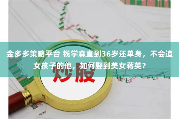金多多策略平台 钱学森直到36岁还单身，不会追女孩子的他，如何娶到美女蒋英？