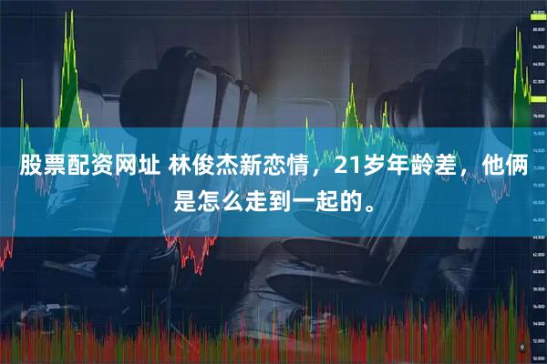 股票配资网址 林俊杰新恋情，21岁年龄差，他俩是怎么走到一起的。