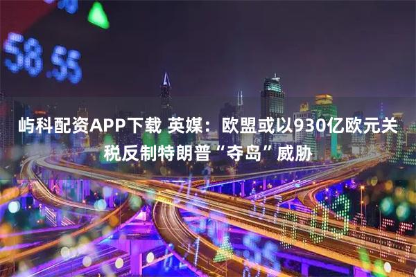 屿科配资APP下载 英媒：欧盟或以930亿欧元关税反制特朗普“夺岛”威胁