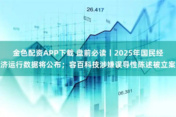 金色配资APP下载 盘前必读丨2025年国民经济运行数据将公布；容百科技涉嫌误导性陈述被立案