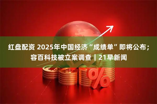 红盘配资 2025年中国经济“成绩单”即将公布；容百科技被立案调查｜21早新闻