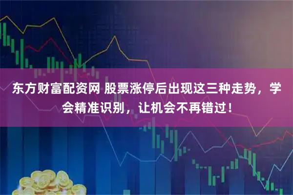 东方财富配资网 股票涨停后出现这三种走势，学会精准识别，让机会不再错过！