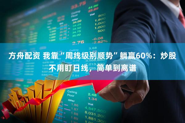 方舟配资 我靠“周线级别顺势”躺赢60%：炒股不用盯日线，简单到离谱