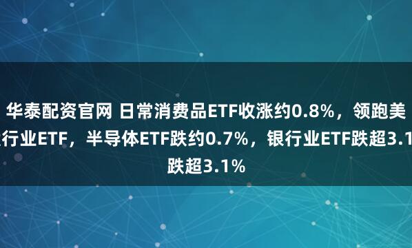 华泰配资官网 日常消费品ETF收涨约0.8%，领跑美股行业ETF，半导体ETF跌约0.7%，银行业ETF跌超3.1%
