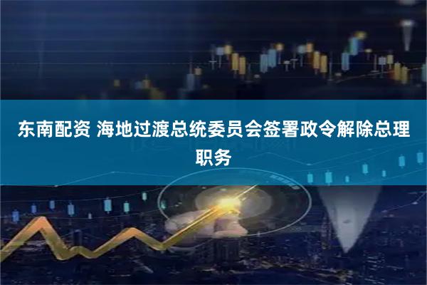 东南配资 海地过渡总统委员会签署政令解除总理职务