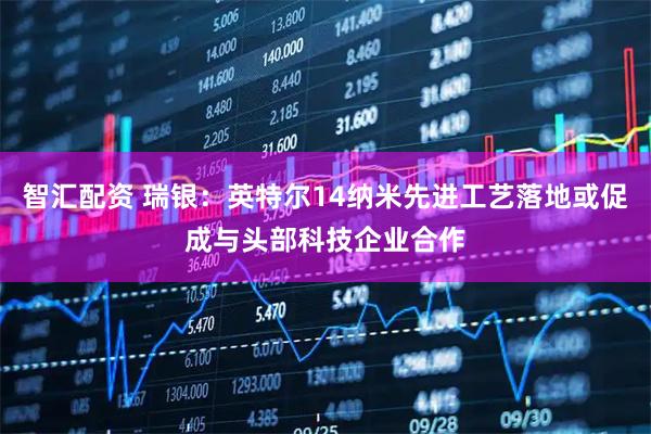 智汇配资 瑞银：英特尔14纳米先进工艺落地或促成与头部科技企业合作