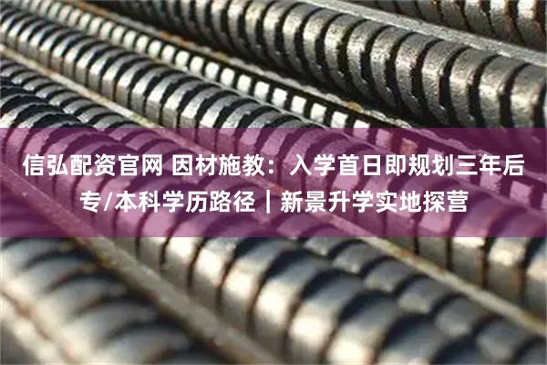 信弘配资官网 因材施教：入学首日即规划三年后专/本科学历路径｜新景升学实地探营