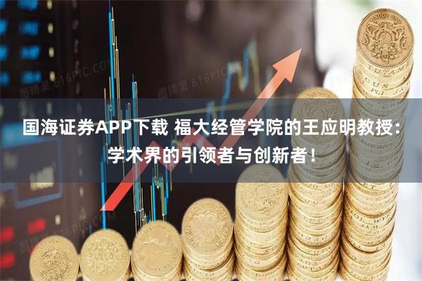 国海证券APP下载 福大经管学院的王应明教授：学术界的引领者与创新者！