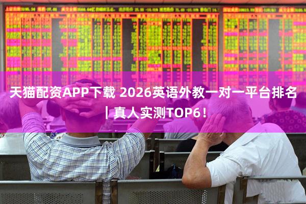 天猫配资APP下载 2026英语外教一对一平台排名｜真人实测TOP6！