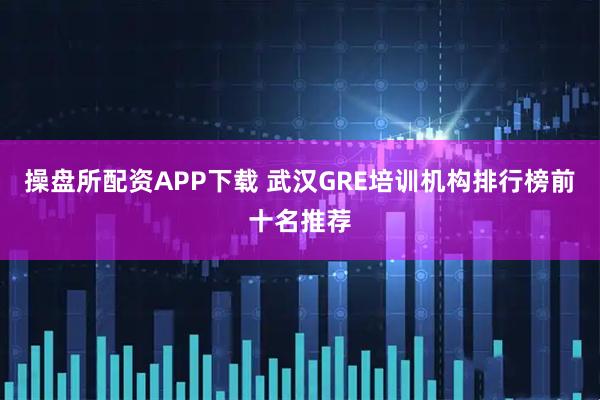 操盘所配资APP下载 武汉GRE培训机构排行榜前十名推荐