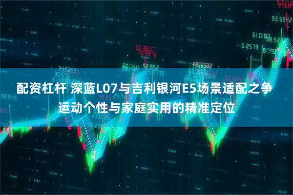 配资杠杆 深蓝L07与吉利银河E5场景适配之争 运动个性与家庭实用的精准定位