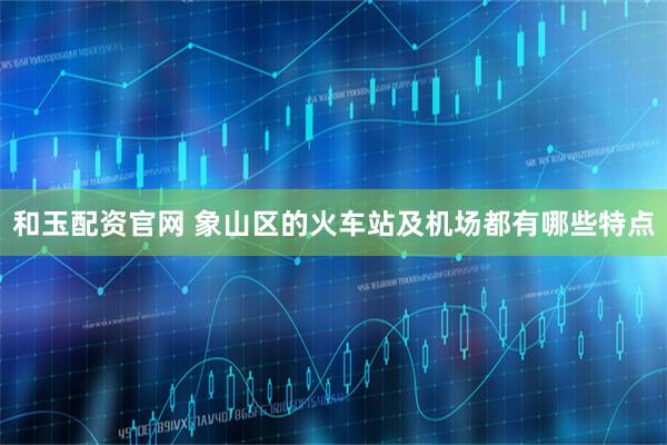 和玉配资官网 象山区的火车站及机场都有哪些特点