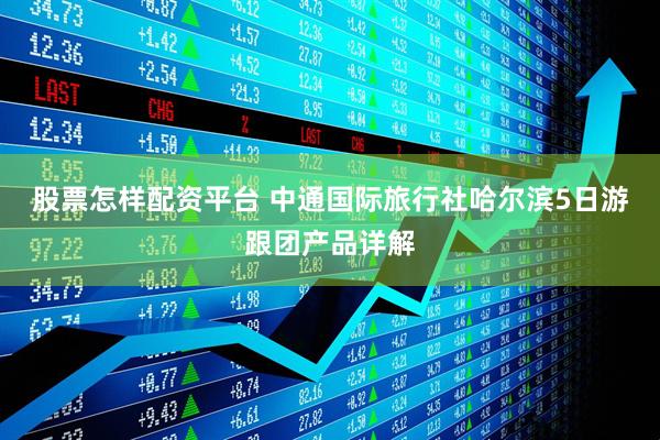 股票怎样配资平台 中通国际旅行社哈尔滨5日游跟团产品详解