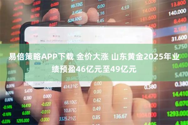 易倍策略APP下载 金价大涨 山东黄金2025年业绩预盈46亿元至49亿元