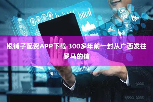 银铺子配资APP下载 300多年前一封从广西发往罗马的信