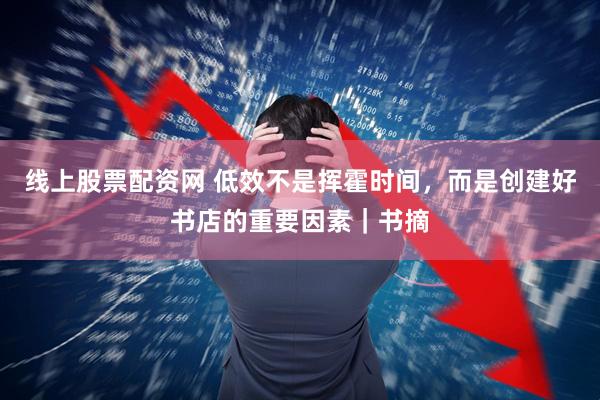 线上股票配资网 低效不是挥霍时间，而是创建好书店的重要因素｜书摘