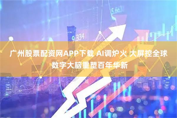 广州股票配资网APP下载 AI调炉火 大屏控全球 数字大脑重塑百年华新