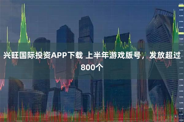 兴旺国际投资APP下载 上半年游戏版号，发放超过800个