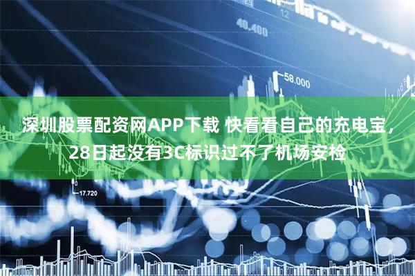 深圳股票配资网APP下载 快看看自己的充电宝，28日起没有3C标识过不了机场安检