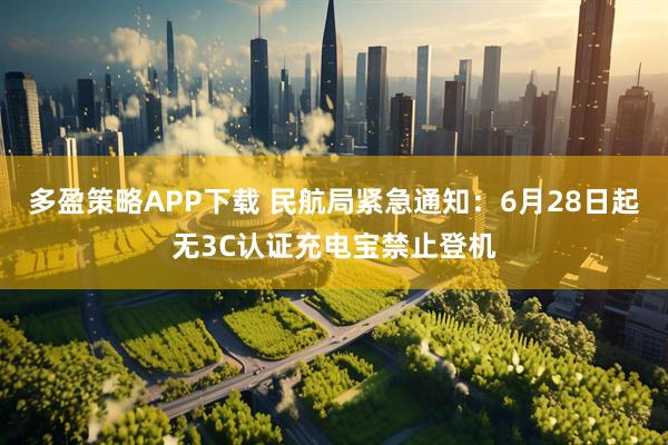 多盈策略APP下载 民航局紧急通知：6月28日起无3C认证充电宝禁止登机