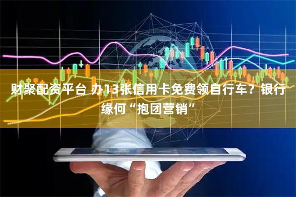 财聚配资平台 办13张信用卡免费领自行车？银行缘何“抱团营销”