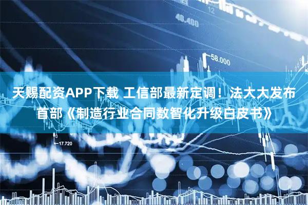 天赐配资APP下载 工信部最新定调！法大大发布首部《制造行业合同数智化升级白皮书》