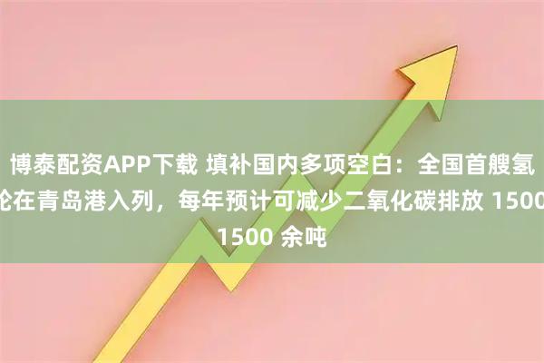 博泰配资APP下载 填补国内多项空白：全国首艘氢电拖轮在青岛港入列，每年预计可减少二氧化碳排放 1500 余吨