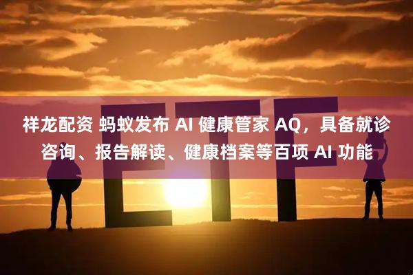 祥龙配资 蚂蚁发布 AI 健康管家 AQ，具备就诊咨询、报告解读、健康档案等百项 AI 功能