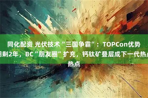 同化配资 光伏技术“三国争霸”：TOPCon优势期剩2年，BC“朋友圈”扩充，钙钛矿叠层成下一代热点