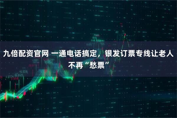 九倍配资官网 一通电话搞定，银发订票专线让老人不再“愁票”