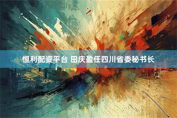 恒利配资平台 田庆盈任四川省委秘书长