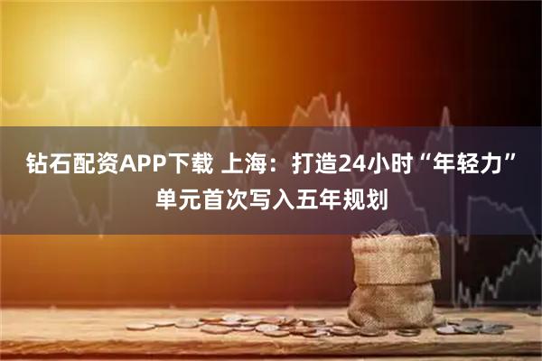 钻石配资APP下载 上海：打造24小时“年轻力”单元首次写入五年规划