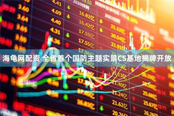 海龟网配资 全省首个国防主题实景CS基地揭牌开放