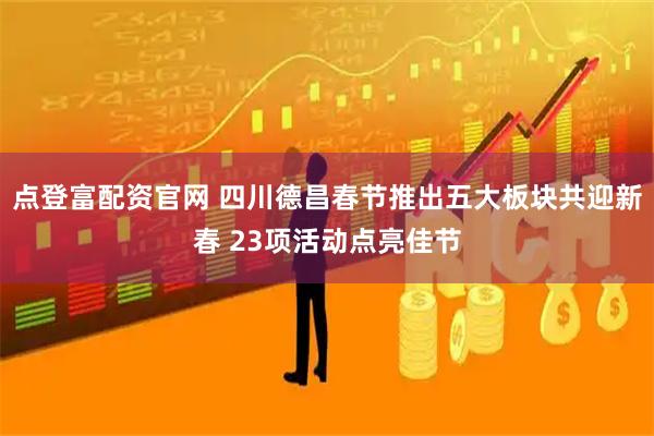 点登富配资官网 四川德昌春节推出五大板块共迎新春 23项活动点亮佳节