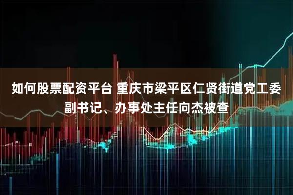 如何股票配资平台 重庆市梁平区仁贤街道党工委副书记、办事处主任向杰被查