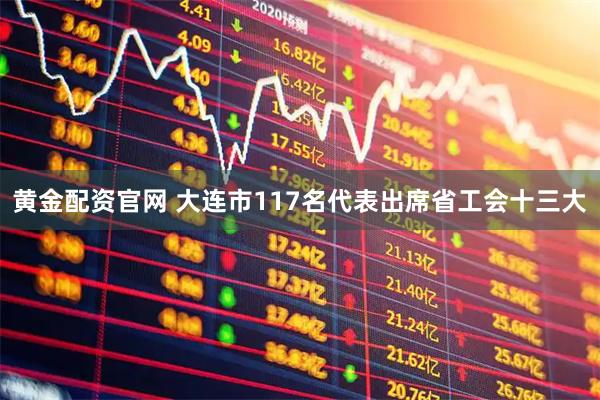 黄金配资官网 大连市117名代表出席省工会十三大