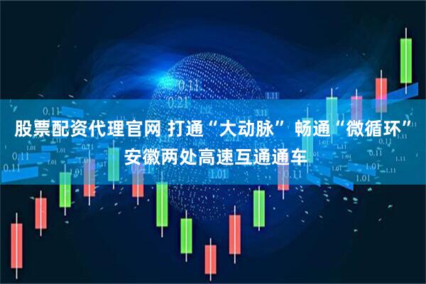股票配资代理官网 打通“大动脉” 畅通“微循环” 安徽两处高速互通通车