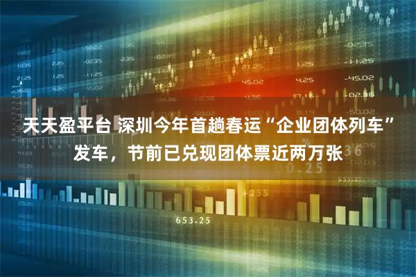 天天盈平台 深圳今年首趟春运“企业团体列车”发车，节前已兑现团体票近两万张
