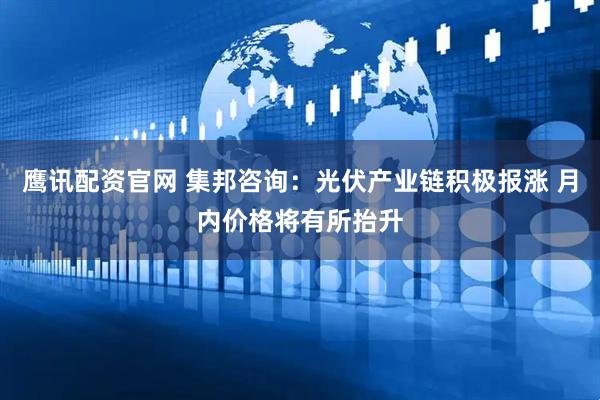 鹰讯配资官网 集邦咨询：光伏产业链积极报涨 月内价格将有所抬升