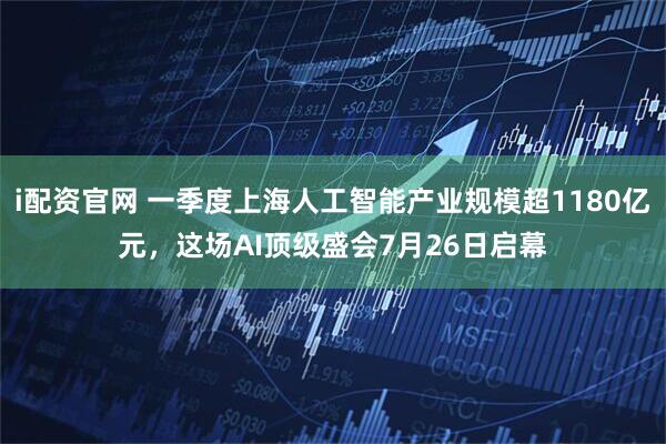 i配资官网 一季度上海人工智能产业规模超1180亿元，这场AI顶级盛会7月26日启幕