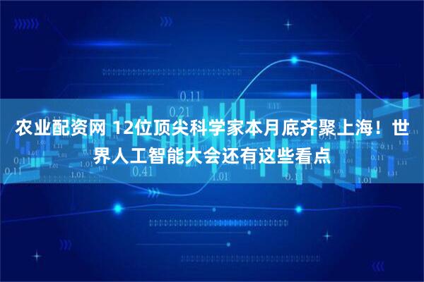 农业配资网 12位顶尖科学家本月底齐聚上海！世界人工智能大会还有这些看点